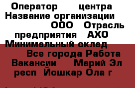 Оператор Call-центра › Название организации ­ Call-Telecom, ООО › Отрасль предприятия ­ АХО › Минимальный оклад ­ 45 000 - Все города Работа » Вакансии   . Марий Эл респ.,Йошкар-Ола г.